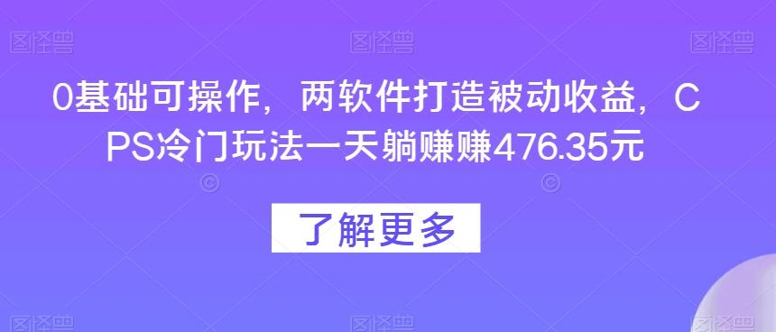 0基础可操作，两软件打造被动收益，CPS冷门玩法一天躺赚赚476.35元-小鹏项目网