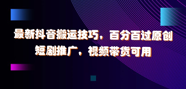 最新抖音搬运技巧，百分百过原创，短剧推广，视频带货可用【揭秘】-小鹏项目网