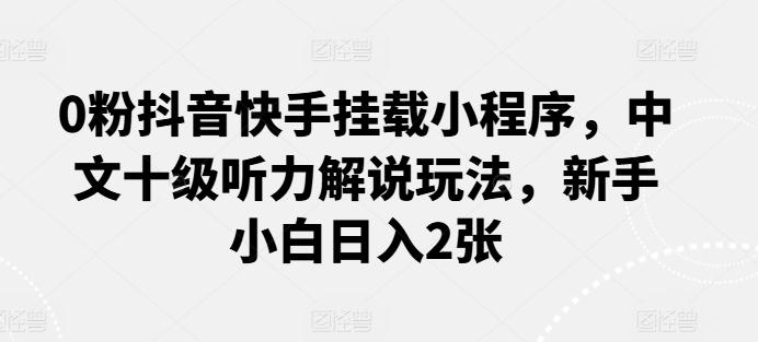 0粉抖音快手挂载小程序，中文十级听力解说玩法，新手小白日入2张-小鹏项目网