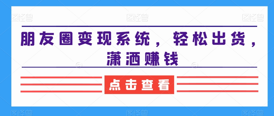 朋友圈变现系统，轻松出货，潇洒赚钱-小鹏项目网
