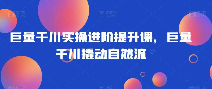 巨量千川实操进阶提升课，巨量干川撬动自然流-小鹏项目网
