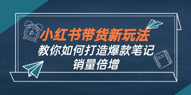 小红书带货新玩法【9月课程】教你如何打造爆款笔记，销量倍增(无水印-小鹏项目网