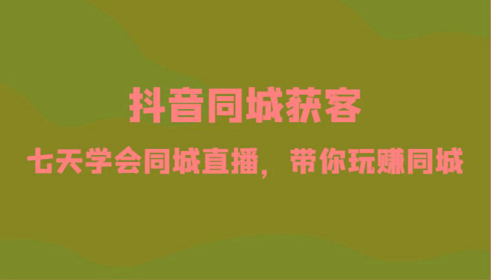 抖音同城获客-七天学会同城直播，带你玩赚同城(34节课)-小鹏项目网