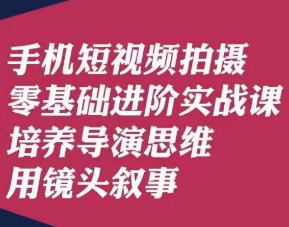 手机短视频拍摄零基础进阶实战课，培养导演思维用镜头叙事唐先生-小鹏项目网