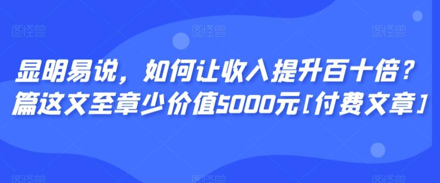 显明易说，如何让收入提升百十倍？‮篇这‬文‮至章‬少价值5000元[付费文章]-小鹏项目网