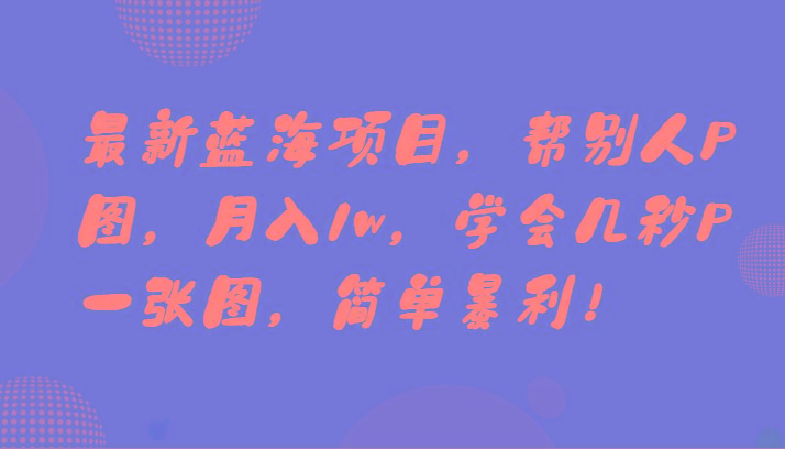 最新蓝海项目，帮别人P图，月入1w，学会几秒P一张图，简单暴利！-小鹏项目网