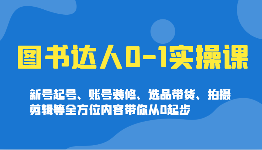 图书达人0-1实操课，新号起号、账号装修、选品带货、拍摄剪辑等全方位内容带你从0起步-小鹏项目网