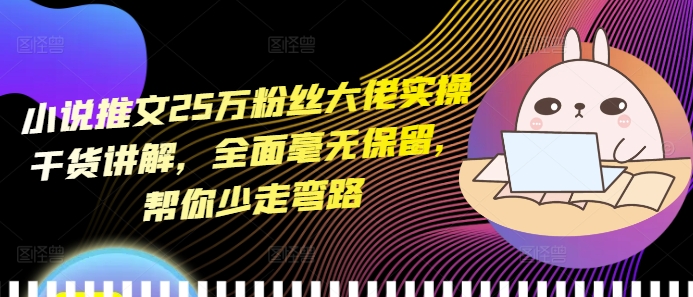 小说推文25万粉丝大佬实操干货讲解，全面毫无保留，帮你少走弯路-小鹏项目网