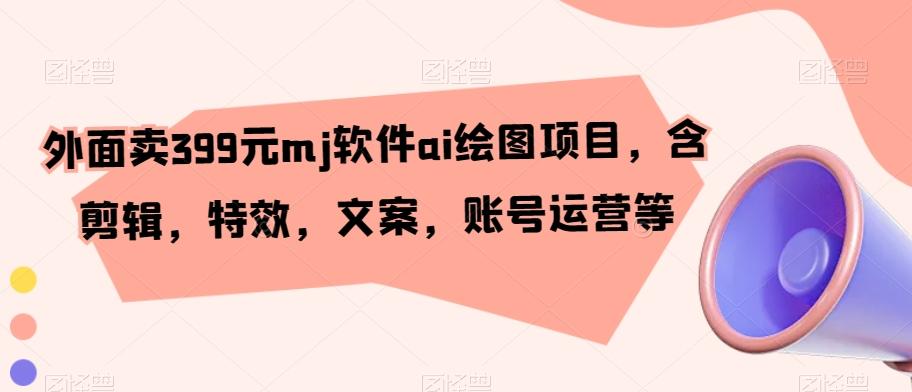 外面卖399元mj软件ai绘图项目，含剪辑，特效，文案，账号运营等-小鹏项目网