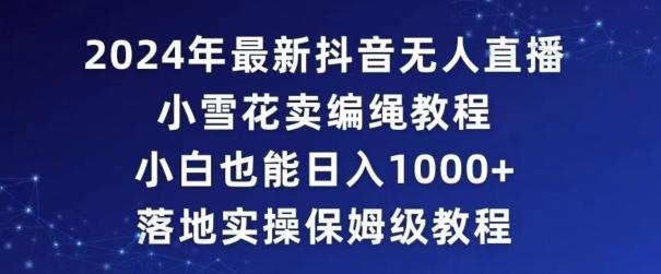 2024年抖音最新无人直播小雪花卖编绳项目，小白也能日入1000+落地实操保姆级教程【揭秘】-小鹏项目网