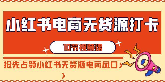 小红书电商无货源打卡，抢先占领小红书无货源电商风口(10节课)-小鹏项目网