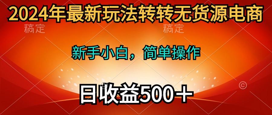 (10003期)2024年最新玩法转转无货源电商，新手小白 简单操作，长期稳定 日收入500＋-小鹏项目网