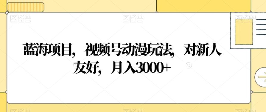 蓝海项目，视频号动漫玩法，对新人友好，月入3000+【揭秘】-小鹏项目网