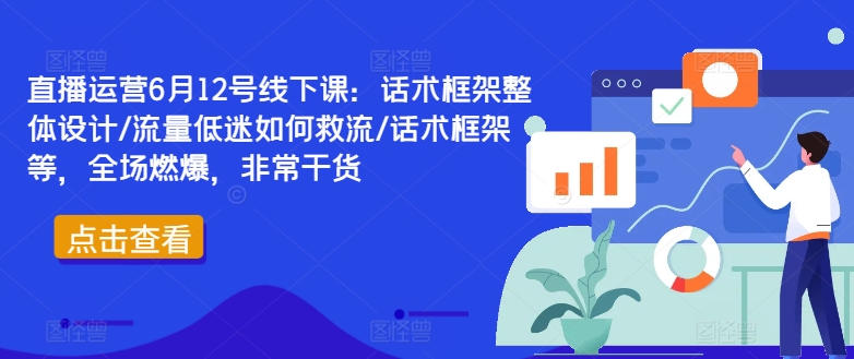直播运营6月12号线下课：话术框架整体设计/流量低迷如何救流/话术框架等，全场燃爆，非常干货-小鹏项目网