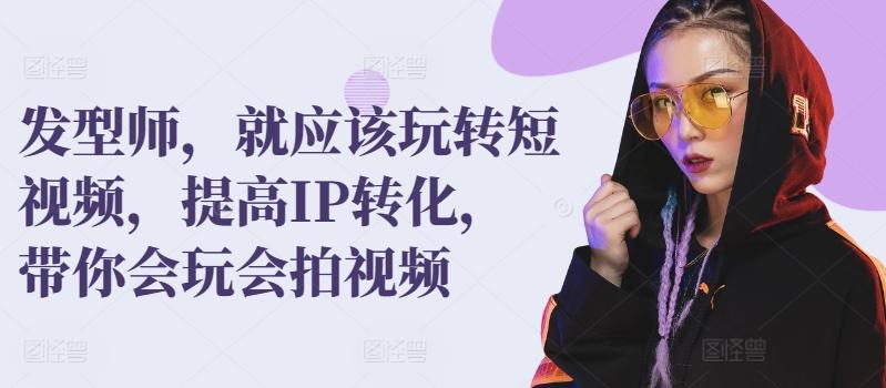 发型师，就应该玩转短视频，提高IP转化，带你会玩会拍视频-小鹏项目网