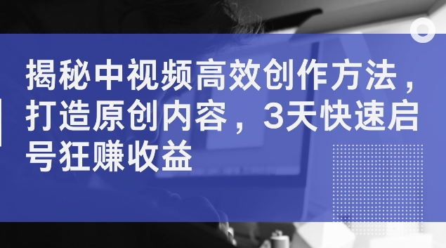 揭秘中视频高效创作方法，打造原创内容，3天快速启号狂赚收益【揭秘】-小鹏项目网