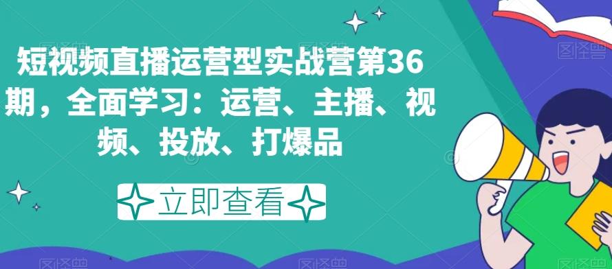 短视频直播运营型实战营第36期，全面学习：运营、主播、视频、投放、打爆品-小鹏项目网