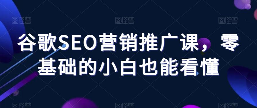 谷歌SEO营销推广课，零基础的小白也能看懂-小鹏项目网