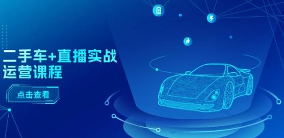 二手车+直播实战运营课程：直播推荐/短视频推荐/千川投放/直播全流程-小鹏项目网