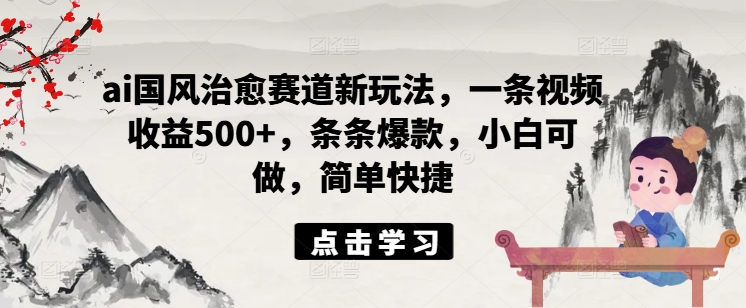 ai国风治愈赛道新玩法，一条视频收益500+，条条爆款，小白可做，简单快捷-小鹏项目网
