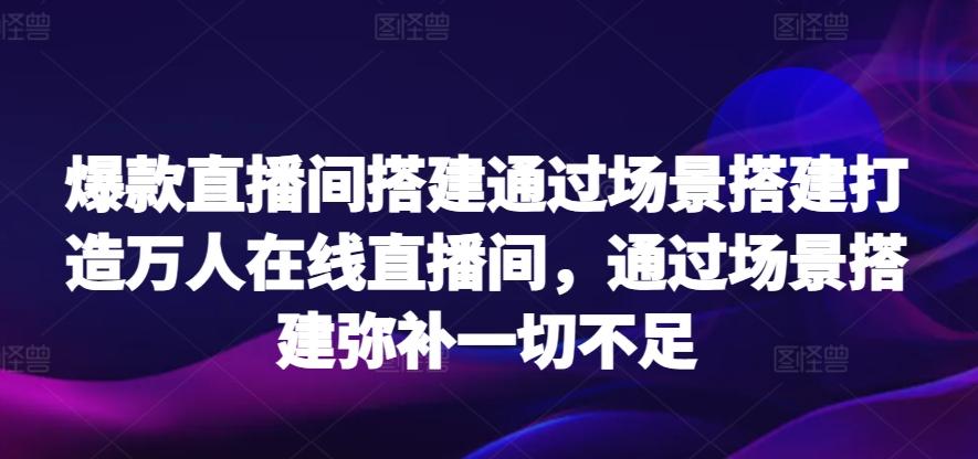 爆款直播间搭建通过场景搭建打造万人在线直播间，通过场景搭建弥补一切不足-小鹏项目网