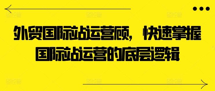 外贸国际站运营顾问，快速掌握国际站运营的底层逻辑-小鹏项目网