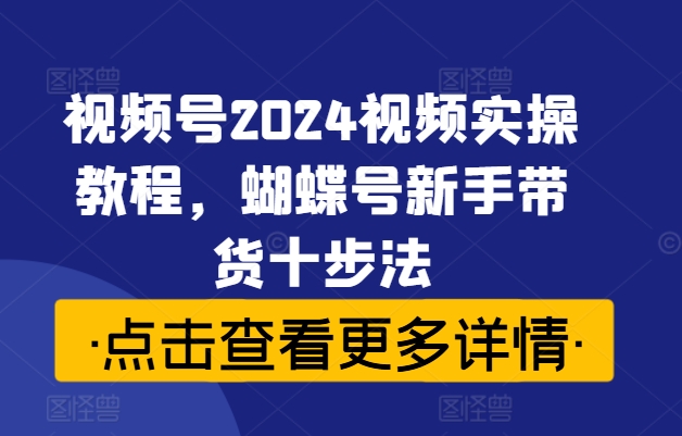 视频号2024视频实操教程，蝴蝶号新手带货十步法-小鹏项目网