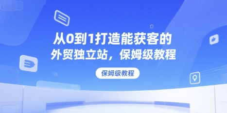 从0到1打造能获客的外贸独立站，保姆级教程-小鹏项目网