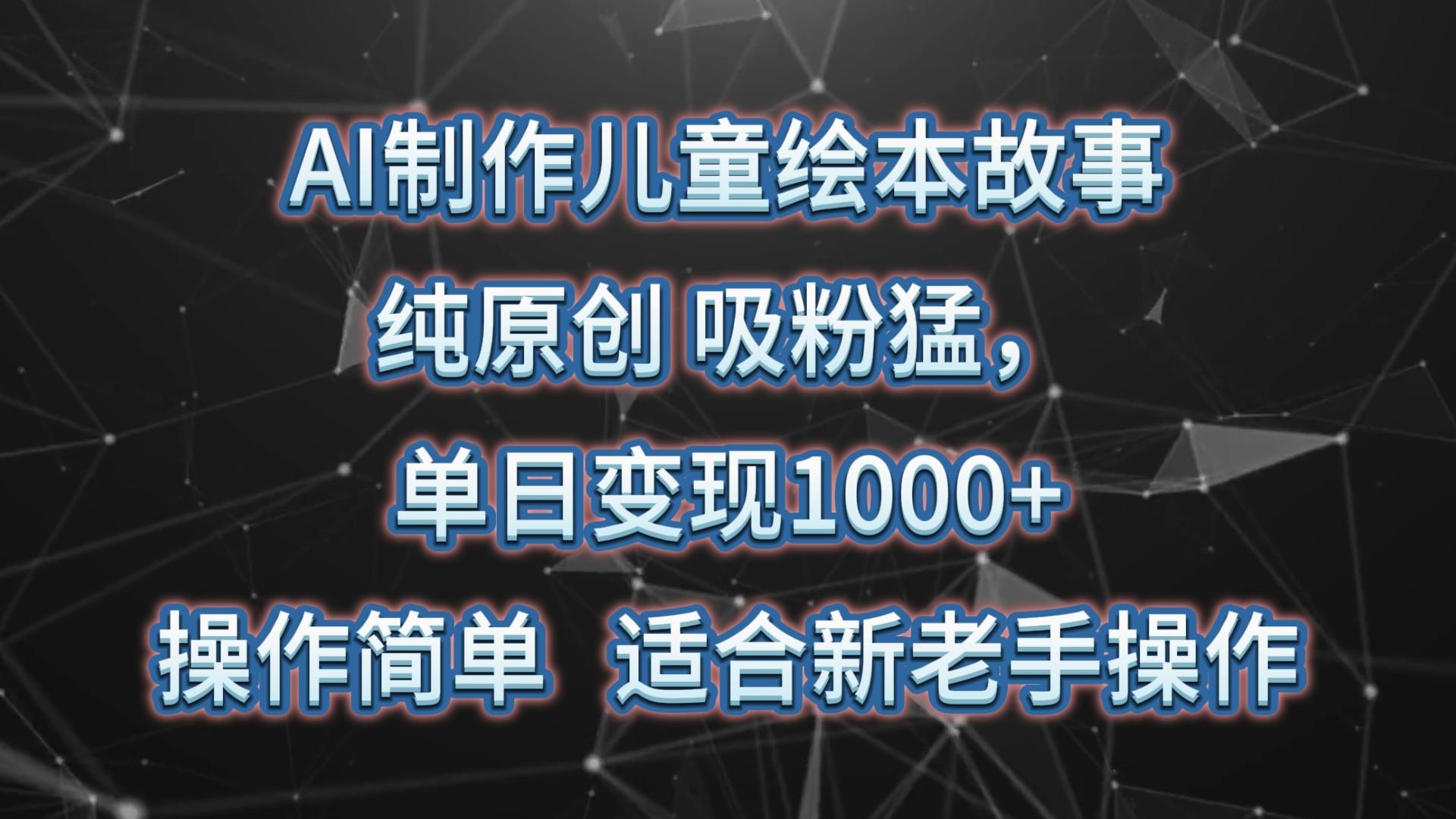 AI制作儿童绘本故事，纯原创，吸粉猛，单日变现1000+，操作简单，适合新老手操作-小鹏项目网