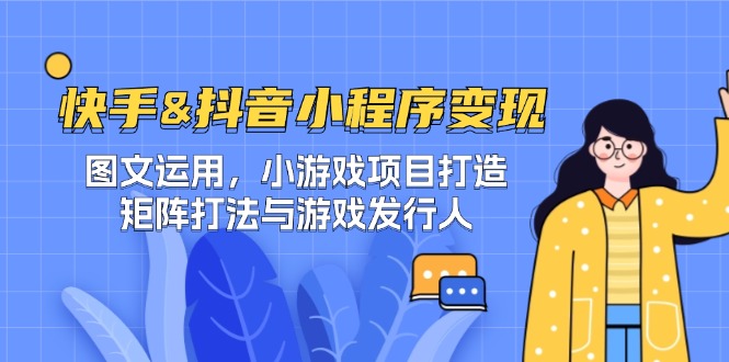 快手&抖音-小程序变现 图文运用/小游戏项目打造/矩阵打法与游戏发行人-小鹏项目网
