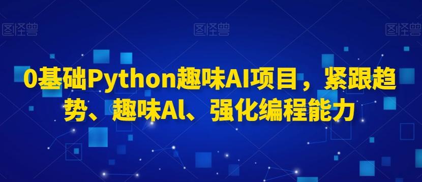 0基础Python趣味AI项目，紧跟趋势、趣味Al、强化编程能力-小鹏项目网