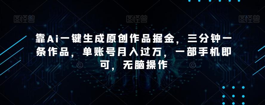 靠Ai一键生成原创作品掘金，三分钟一条作品，单账号月入过万，一部手机即可，无脑操作【揭秘】-小鹏项目网