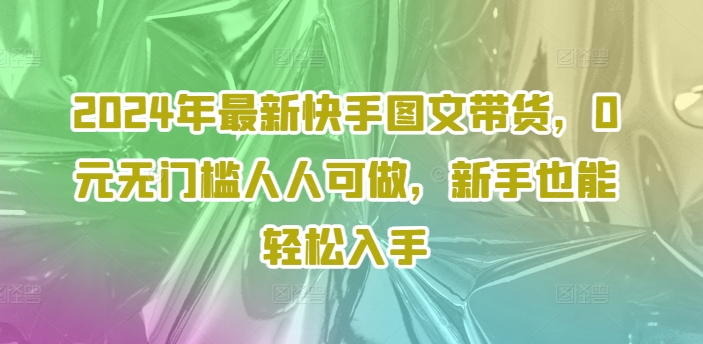 2024年最新快手图文带货，0元无门槛人人可做，新手也能轻松入手-小鹏项目网
