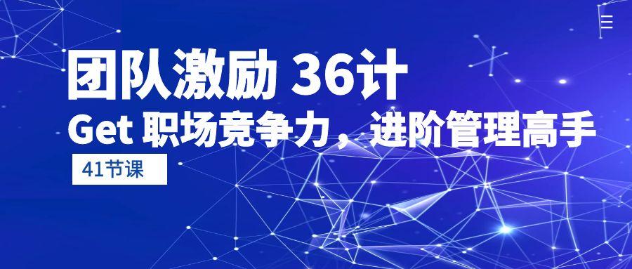 (10033期)团队激励 36计-Get 职场竞争力，进阶管理高手(41节课)-小鹏项目网