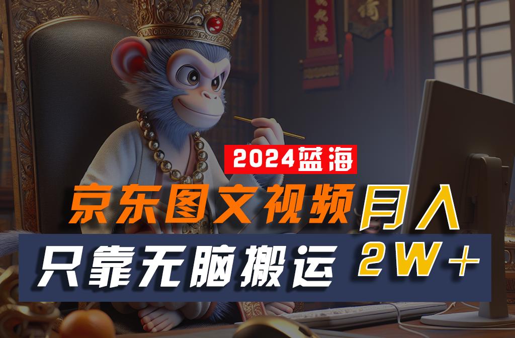2024最新蓝海项目，只靠无脑搬运，不需要剪辑，有手就会，京东图文视频，每月亲测2w+-小鹏项目网