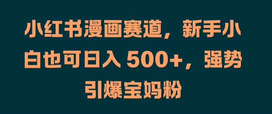 小红书漫画赛道，新手小白也可日入 500+，强势引爆宝妈粉【揭秘】-小鹏项目网