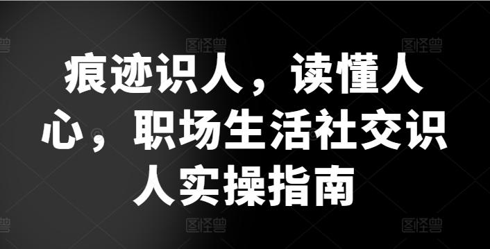 痕迹识人，读懂人心，​职场生活社交识人实操指南-小鹏项目网