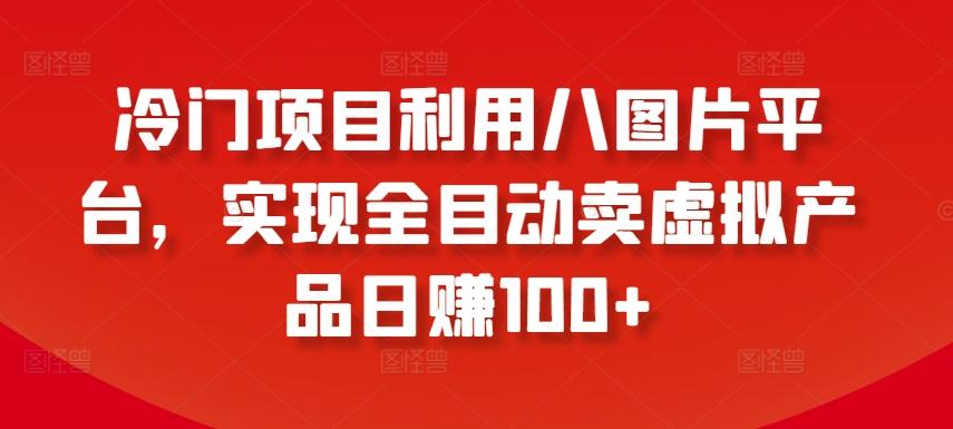 冷门项目利用八图片平台，实现全目动卖虚拟产品日赚100+【揭秘】-小鹏项目网
