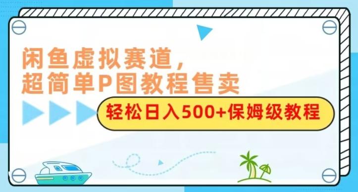 闲鱼虚拟赛道，超简单P图教程售卖，轻松日入500+保姆级教程-小鹏项目网