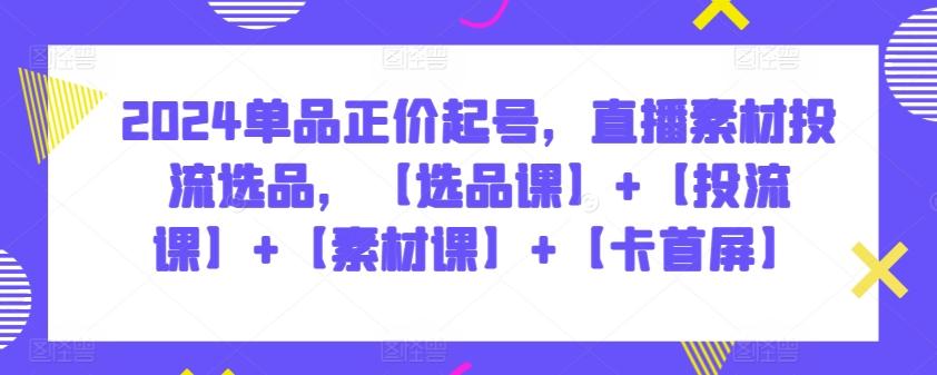 2024单品正价起号，直播素材投流选品，【选品课】+【投流课】+【素材课】+【卡首屏】-小鹏项目网