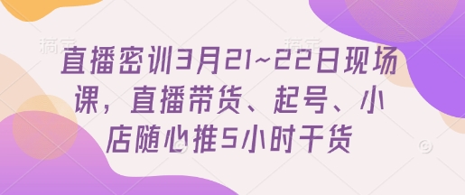 直播密训3月21~22日现场课，​直播带货、起号、小店随心推5小时干货-小鹏项目网