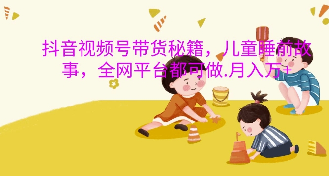 抖音视频号带货秘籍，儿童睡前故事，全网平台都可做，月入过W【揭秘】-小鹏项目网