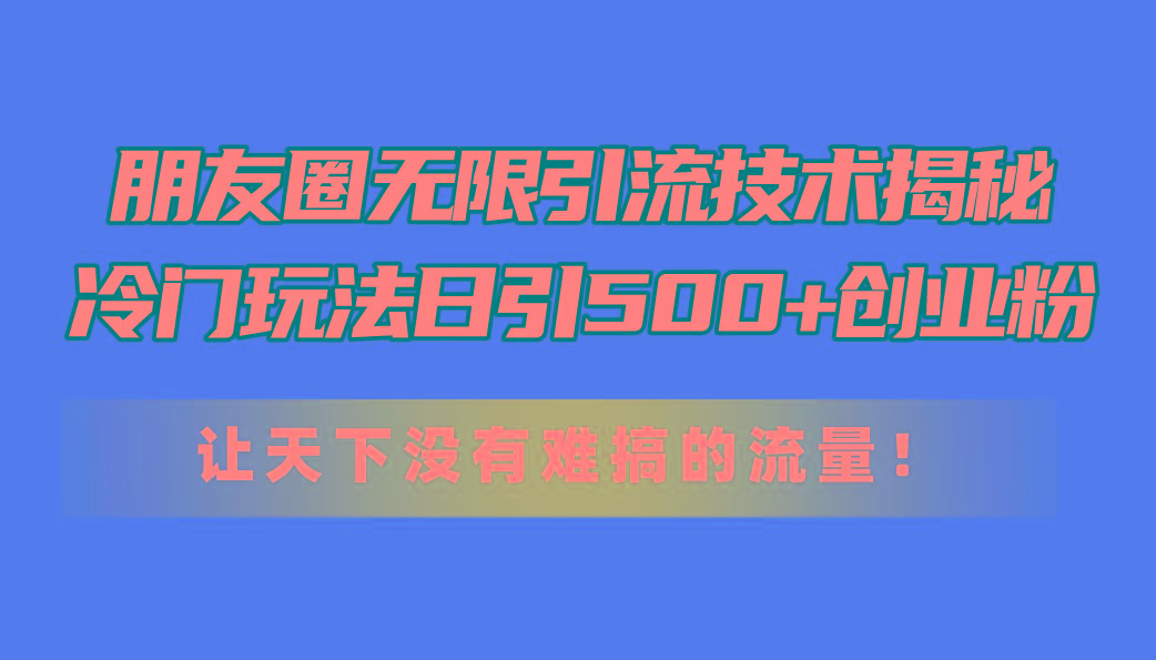朋友圈无限引流技术揭秘，一个冷门玩法日引500+创业粉，让天下没有难搞...-小鹏项目网