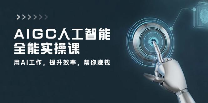 AIGC 人工智能全能实操课：用AI工作，提升效率，帮你赚钱(33节课-小鹏项目网