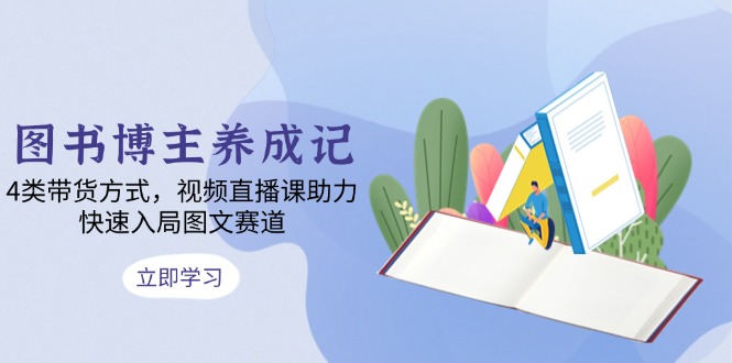 图书博主养成记：4类带货方式，视频直播课助力，快速入局图文赛道-小鹏项目网
