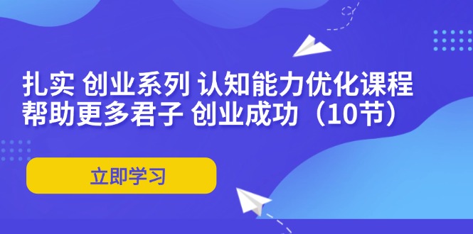 扎实 创业系列 认知能力优化课程：帮助更多君子 创业成功(10节-小鹏项目网