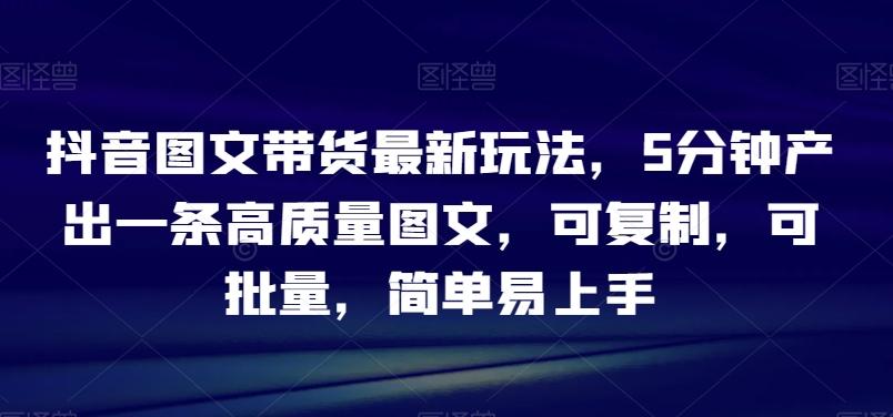 抖音图文带货最新玩法，5分钟产出一条高质量图文，可复制，可批量，简单易上手【揭秘】-小鹏项目网