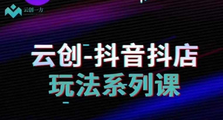云创-抖音小店系列课，抖音小店运营全攻略-小鹏项目网