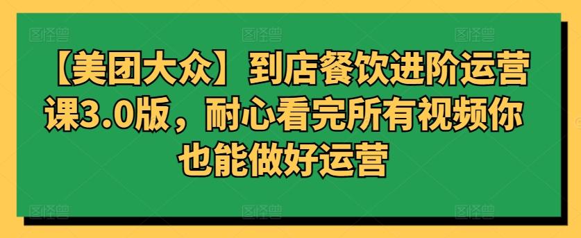 【美团大众】到店餐饮进阶运营课3.0版，耐心看完所有视频你也能做好运营-小鹏项目网