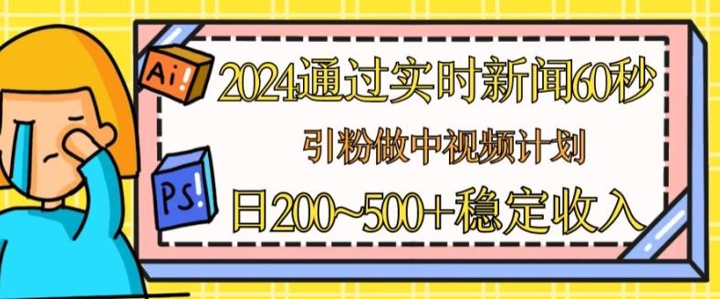 2024通过实时新闻60秒，引粉做中视频计划或者流量主，日几张稳定收入【揭秘】-小鹏项目网